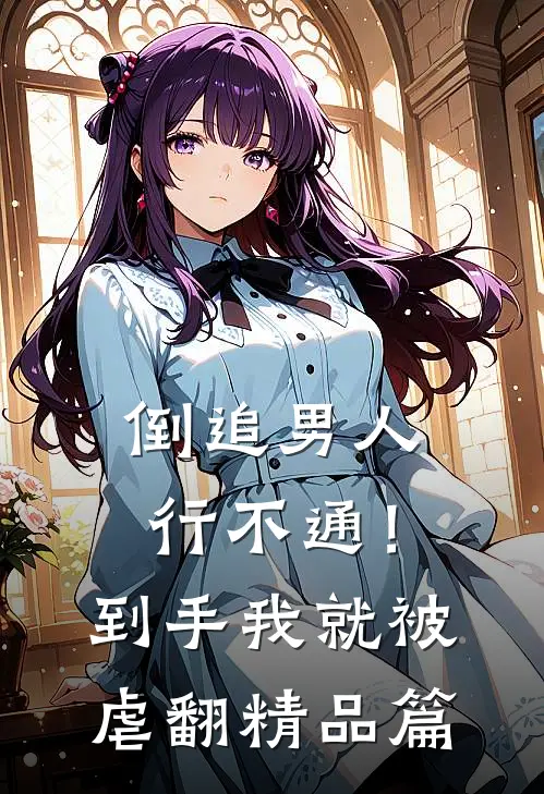 倒追男人行不通！到手我就被虐翻精品篇