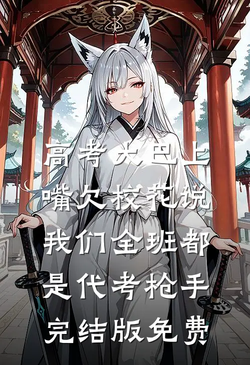 高考大巴上，嘴欠校花说我们全班都是代考枪手完结版免费