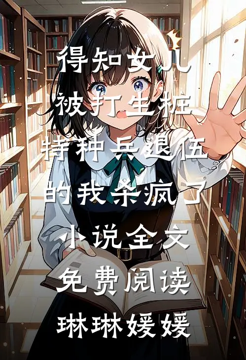得知女儿被打生桩，特种兵退伍的我杀疯了小说全文免费阅读琳琳媛媛
