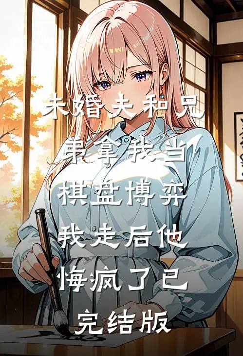 未婚夫和兄弟拿我当棋盘博弈，我走后他悔疯了已完结版