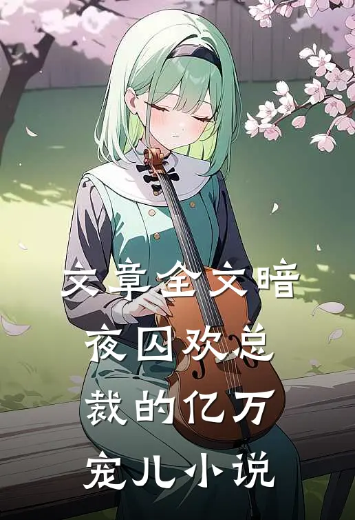 文章全文暗夜囚欢总裁的亿万宠儿 小说