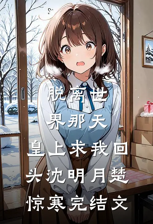 脱离世界那天，皇上求我回头沈明月楚惊寒完结文