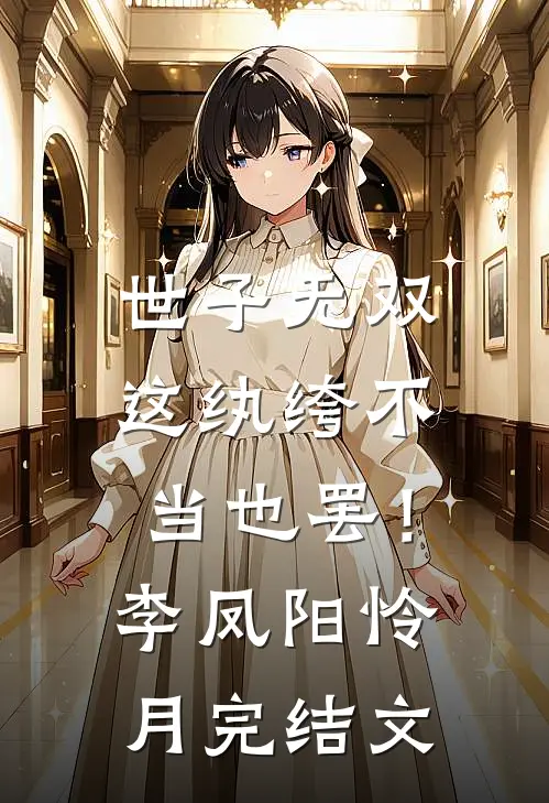 世子无双，这纨绔不当也罢！李凤阳怜月完结文