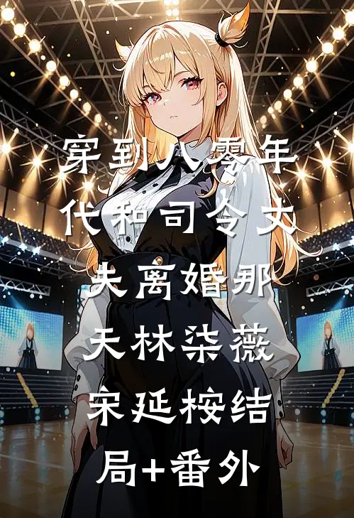 穿到八零年代和司令丈夫离婚那天林柒薇宋延桉结局+番外