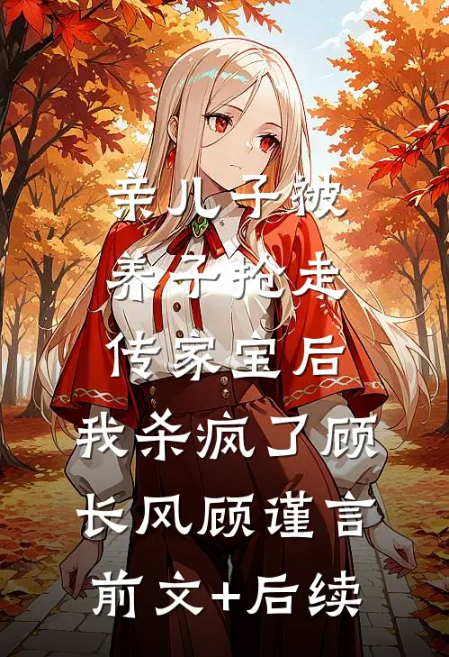 亲儿子被养子抢走传家宝后，我杀疯了顾长风顾谨言前文+后续