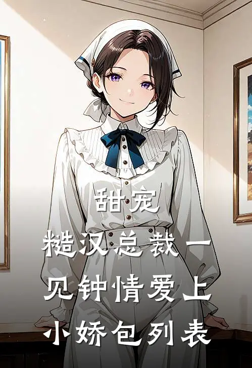 甜宠：糙汉总裁一见钟情爱上小娇包列表