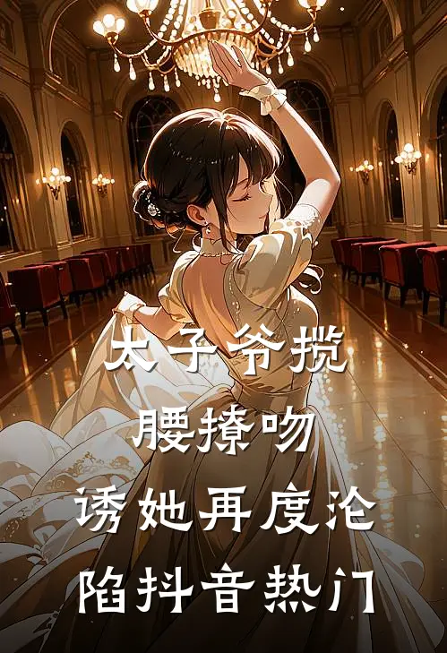 太子爷揽腰撩吻，诱她再度沦陷抖音热门