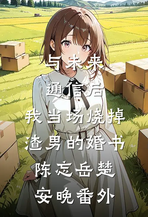 与未来通信后，我当场烧掉渣男的婚书陈忘岳楚安晚番外