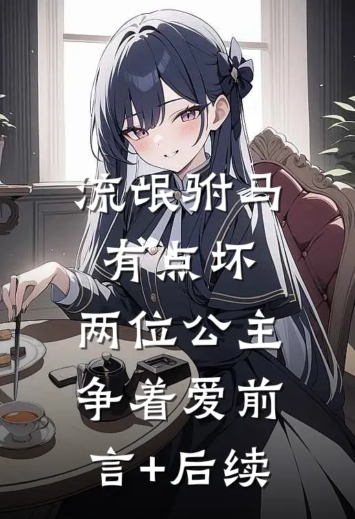 流氓驸马有点坏，两位公主争着爱前言+后续
