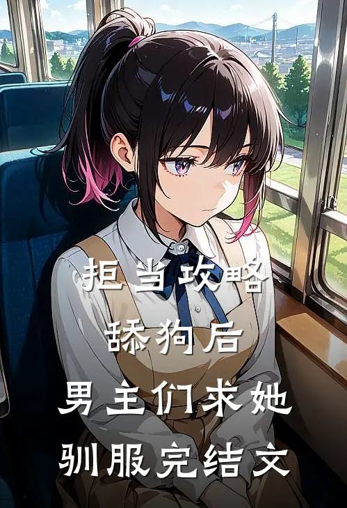 拒当攻略舔狗后，男主们求她驯服完结文