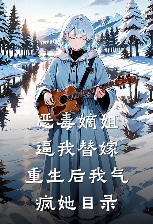恶毒嫡姐逼我替嫁，重生后我气疯她目录