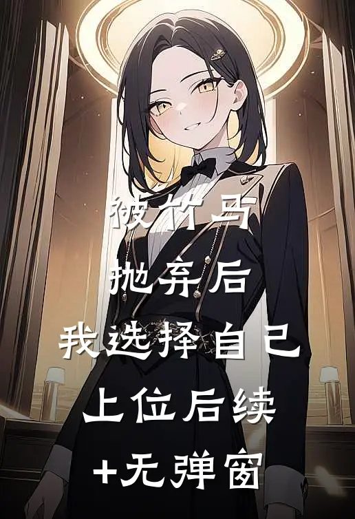被竹马抛弃后，我选择自己上位后续+无弹窗