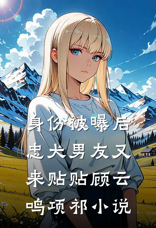 身份被曝后，忠犬男友又来贴贴顾云鸣项祁小说