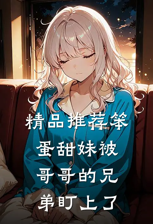 精品推荐笨蛋甜妹被哥哥的兄弟盯上了