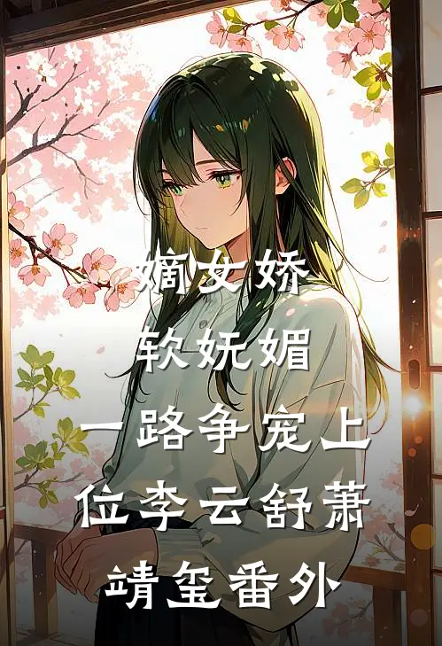 嫡女娇软妩媚，一路争宠上位李云舒萧靖玺番外