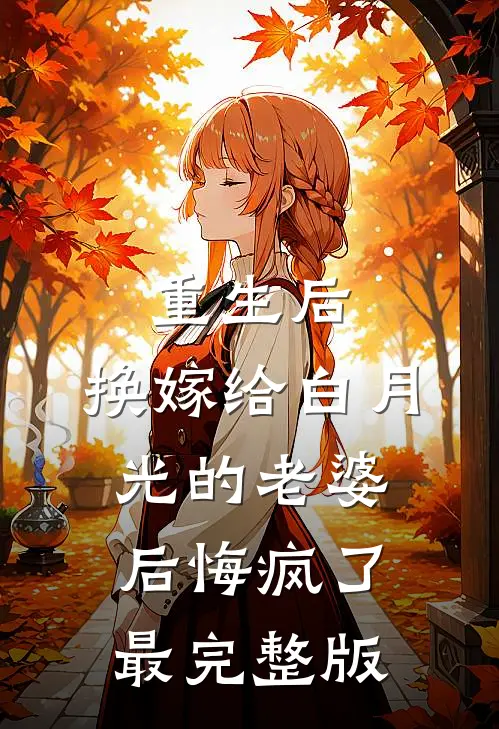 重生后，换嫁给白月光的老婆后悔疯了最完整版