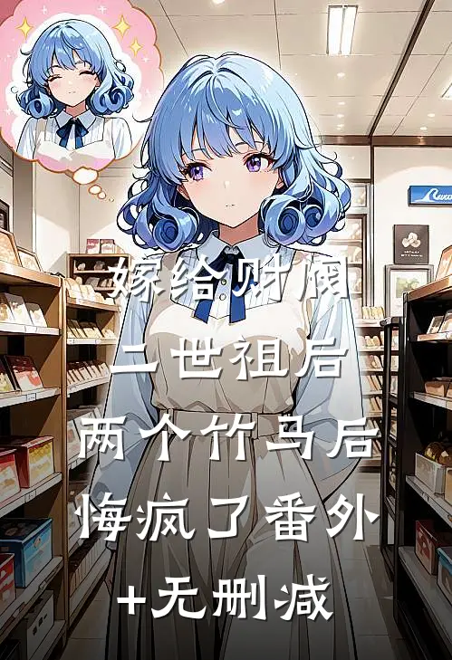 嫁给财阀二世祖后，两个竹马后悔疯了番外+无删减