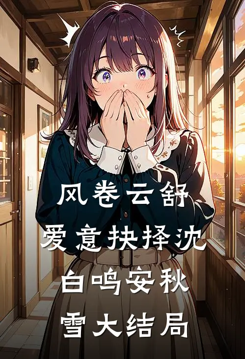 风卷云舒，爱意抉择沈白鸣安秋雪大结局