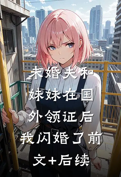 未婚夫和妹妹在国外领证后，我闪婚了前文+后续