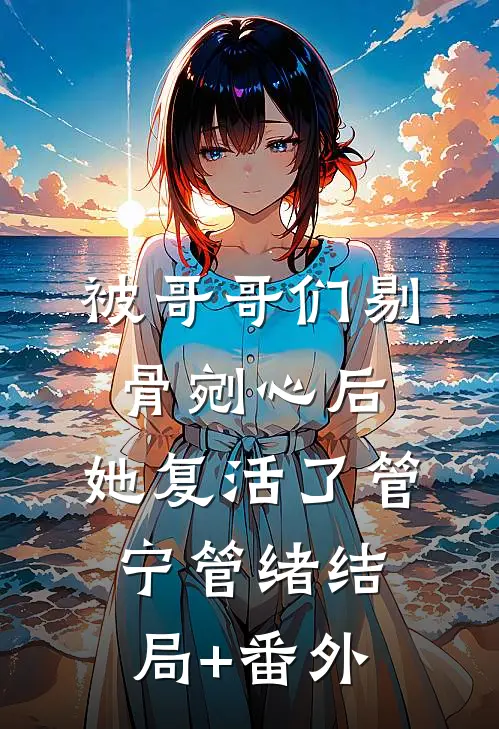 被哥哥们剔骨剜心后，她复活了管宁管绪结局+番外