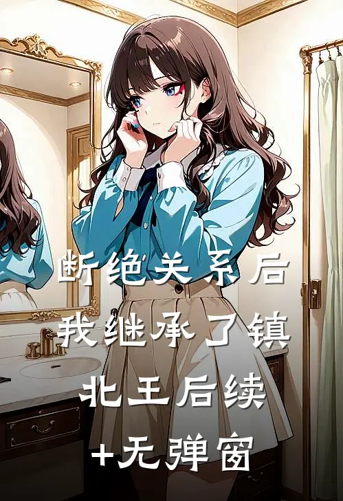 断绝关系后，我继承了镇北王后续+无弹窗