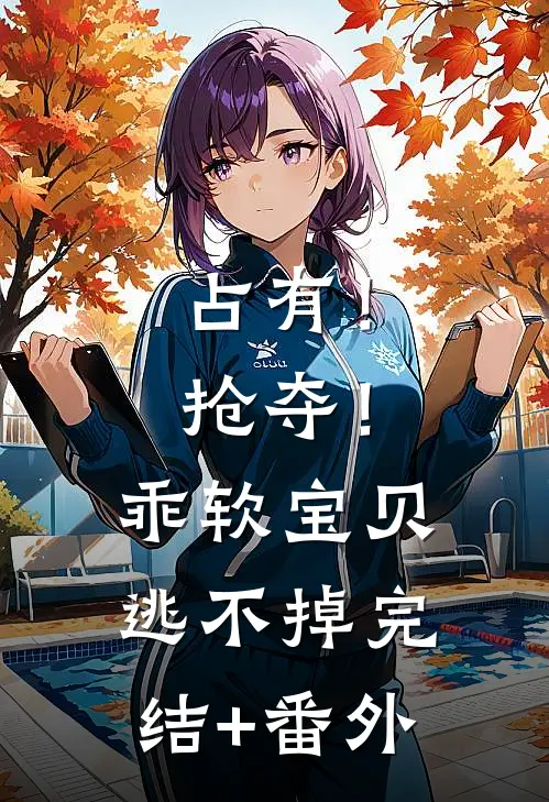 占有！抢夺！乖软宝贝逃不掉完结+番外