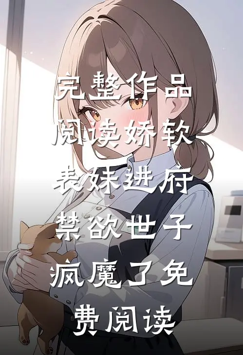 完整作品阅读娇软表妹进府:禁欲世子疯魔了免费阅读