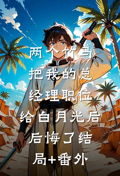 两个竹马把我的总经理职位，给白月光后后悔了结局+番外
