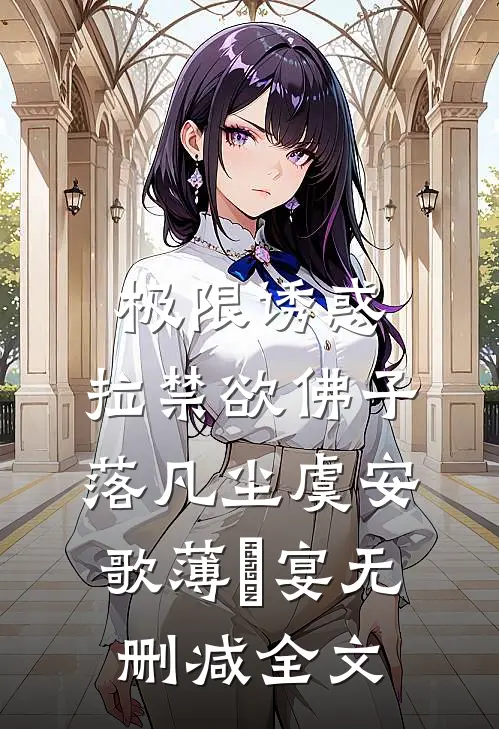 极限诱惑，拉禁欲佛子落凡尘虞安歌薄璟宴无删减全文