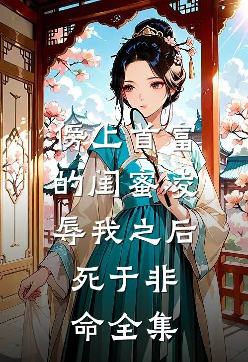 傍上首富的闺蜜凌辱我之后，死于非命全集