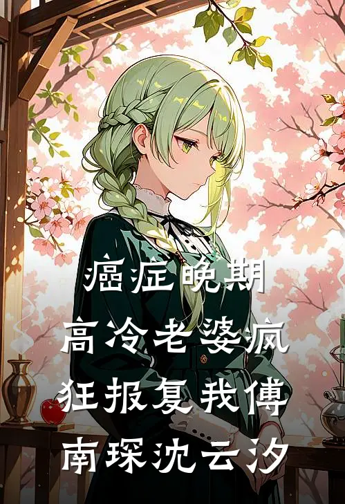 癌症晚期，高冷老婆疯狂报复我傅南琛沈云汐