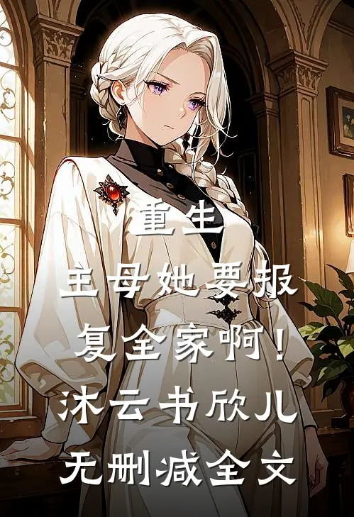 重生：主母她要报复全家啊！沐云书欣儿无删减全文