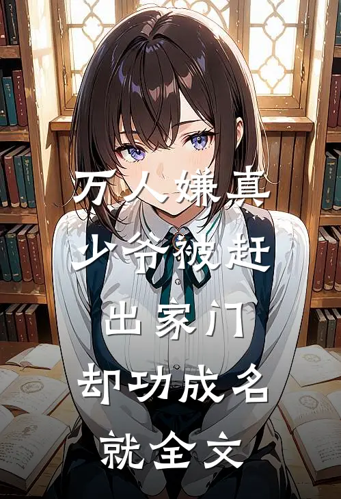 万人嫌真少爷被赶出家门，却功成名就全文