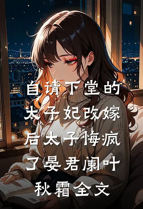 自请下堂的太子妃改嫁后太子悔疯了晏君阑叶秋霜全文
