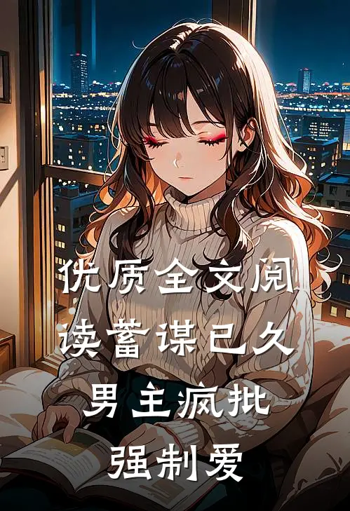 优质全文阅读蓄谋已久：男主疯批强制爱