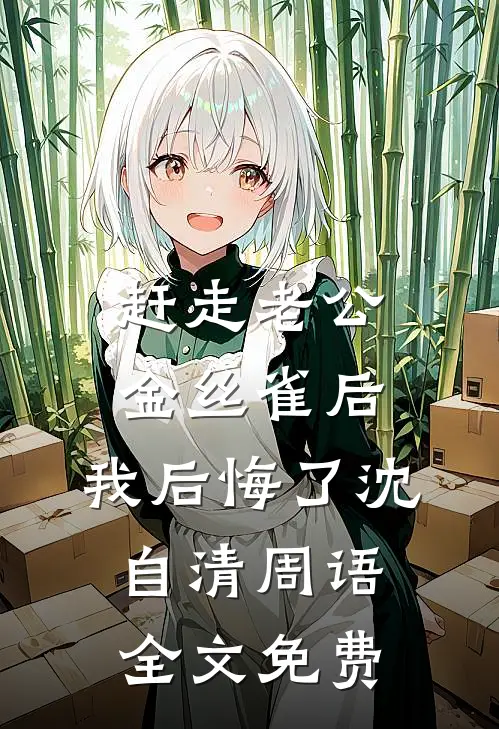 赶走老公金丝雀后，我后悔了沈自清周语全文免费