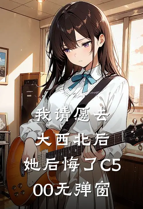 我请愿去大西北后，她后悔了C500无弹窗
