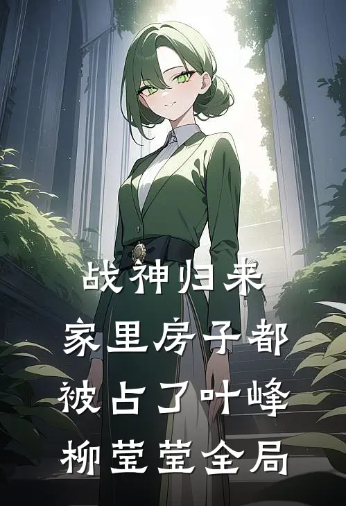 战神归来，家里房子都被占了叶峰柳莹莹全局