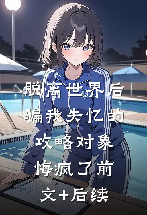 脱离世界后，骗我失忆的攻略对象悔疯了前文+后续