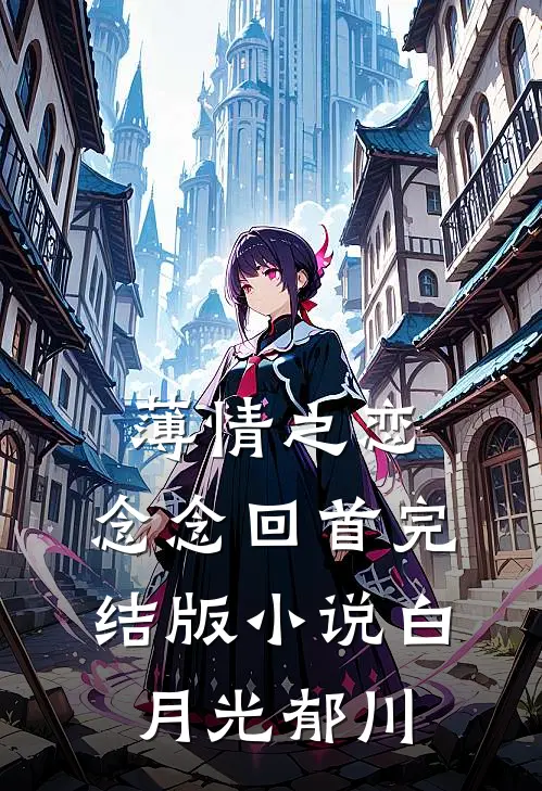 薄情之恋，念念回首完结版小说白月光郁川