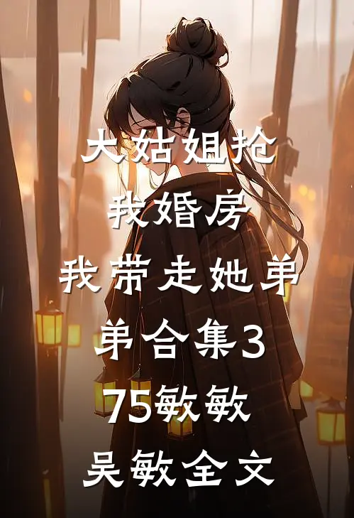 大姑姐抢我婚房,我带走她弟弟合集375敏敏吴敏全文