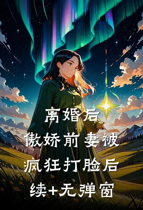 离婚后，傲娇前妻被疯狂打脸后续+无弹窗