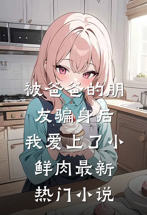被爸爸的朋友骗身后，我爱上了小鲜肉最新热门小说