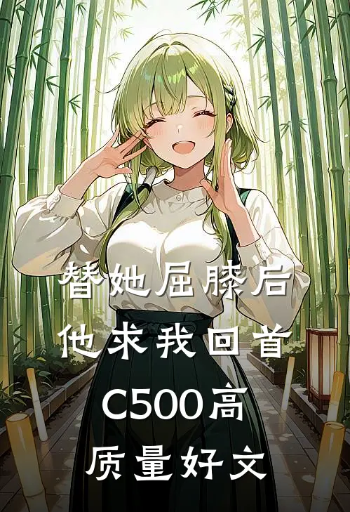 替她屈膝后，他求我回首C500高质量好文
