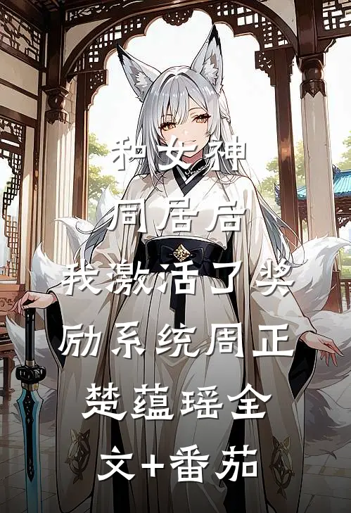 和女神同居后，我激活了奖励系统周正楚蕴瑶全文+番茄