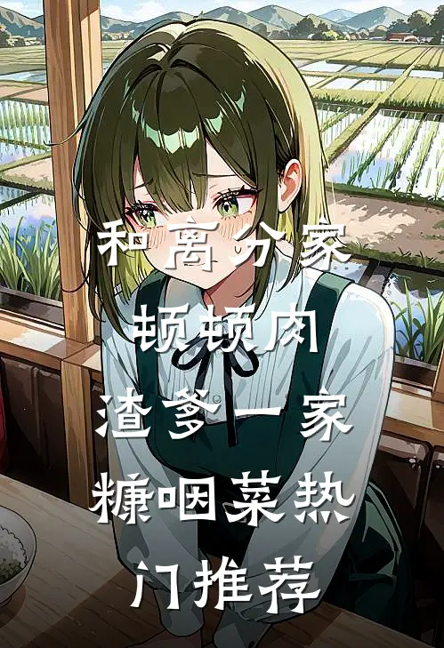 和离分家顿顿肉，渣爹一家糠咽菜热门推荐