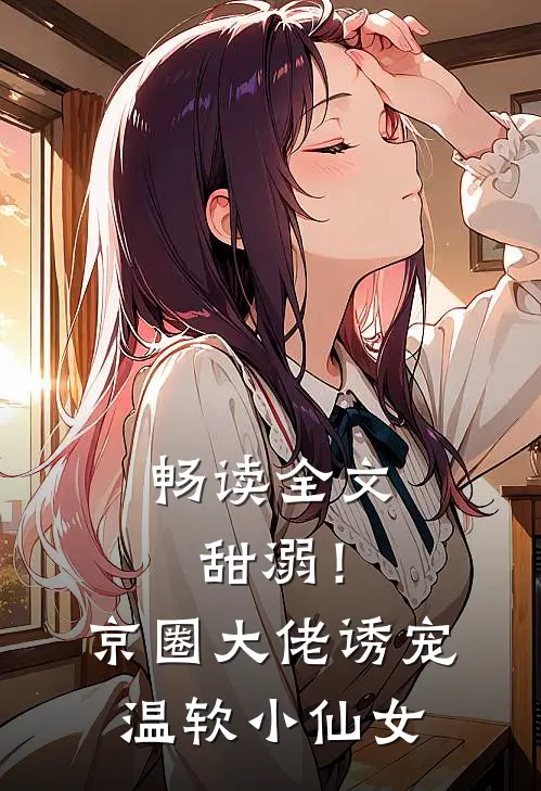 畅读全文甜溺！京圈大佬诱宠温软小仙女