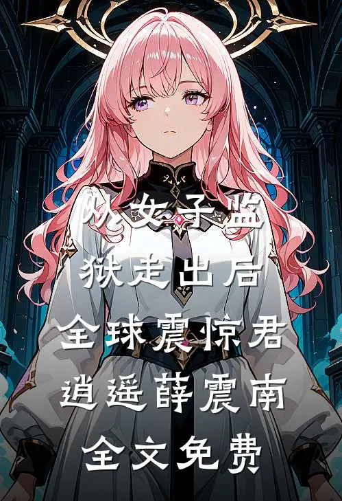 从女子监狱走出后，全球震惊君逍遥薛震南全文免费