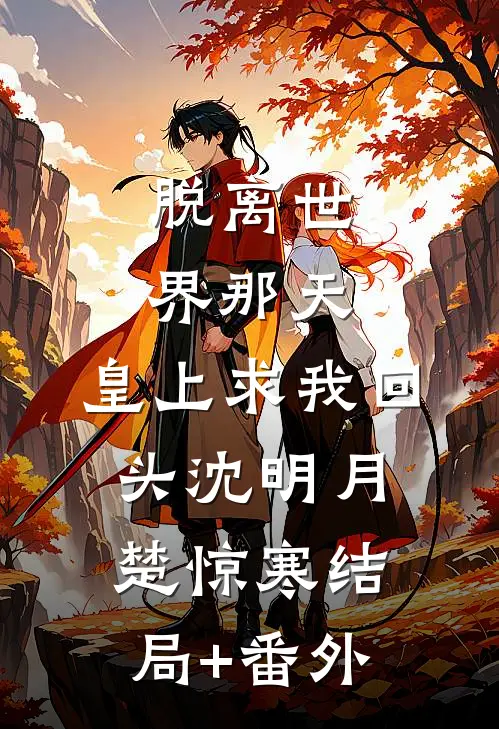脱离世界那天，皇上求我回头沈明月楚惊寒结局+番外