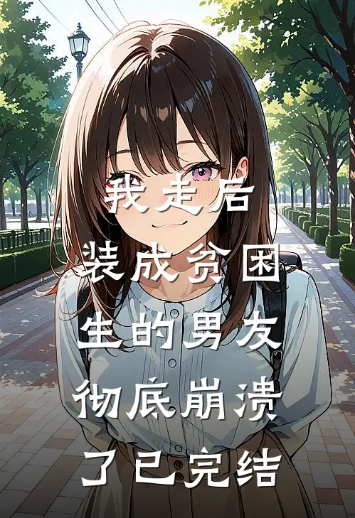 我走后，装成贫困生的男友彻底崩溃了已完结